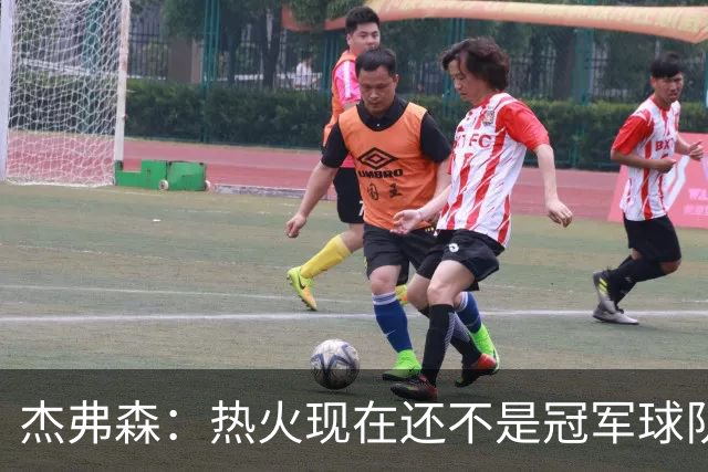 杰弗森：热火现在还不是冠军球队 詹姆斯也是换队第二年才夺冠
