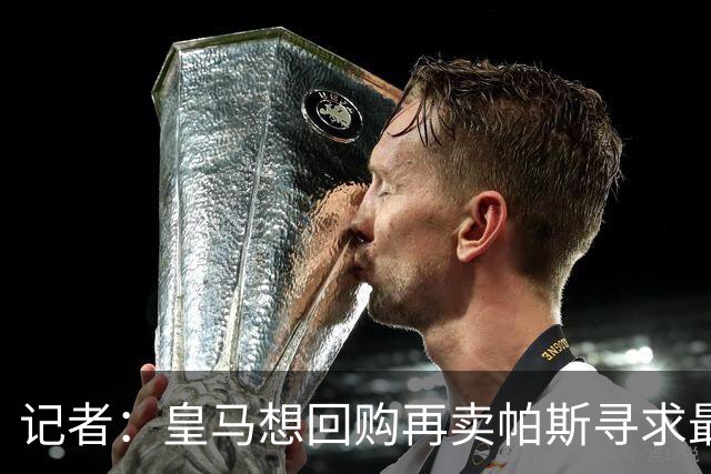 记者：皇马想回购再卖帕斯寻求最大经济利益，球员团队排斥该方案